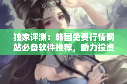 独家评测：韩国免费行情网站必备软件推荐，助力投资者迅速抓住市场机会