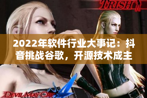 2022年软件行业大事记：抖音挑战谷歌，开源技术成主角！