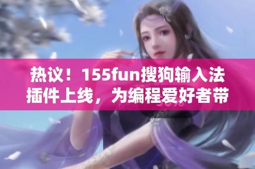 热议！155fun搜狗输入法插件上线，为编程爱好者带来便利和启发