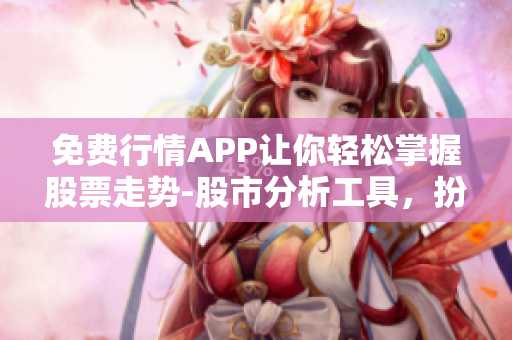 免费行情APP让你轻松掌握股票走势-股市分析工具，扮演您的投资参谋