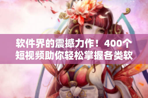 软件界的震撼力作！400个短视频助你轻松掌握各类软件应用技巧