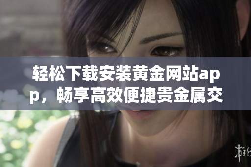 轻松下载安装黄金网站app，畅享高效便捷贵金属交易