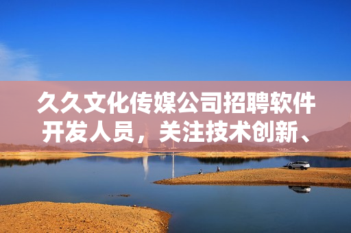 久久文化传媒公司招聘软件开发人员，关注技术创新、注重用户体验，欢迎加入