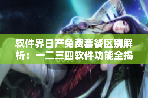 软件界日产免费套餐区别解析：一二三四软件功能全揭秘