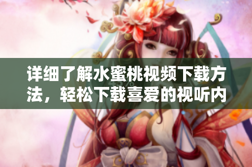详细了解水蜜桃视频下载方法，轻松下载喜爱的视听内容