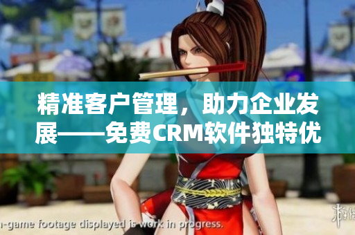 精准客户管理，助力企业发展——免费CRM软件独特优势解析