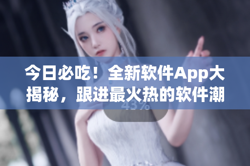 今日必吃！全新软件App大揭秘，跟进最火热的软件潮流！