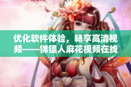 优化软件体验，畅享高清视频——锦镖人麻花视频在线观看攻略