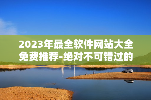 2023年最全软件网站大全免费推荐-绝对不可错过的软件资源库