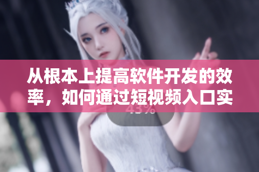 从根本上提高软件开发的效率，如何通过短视频入口实现？