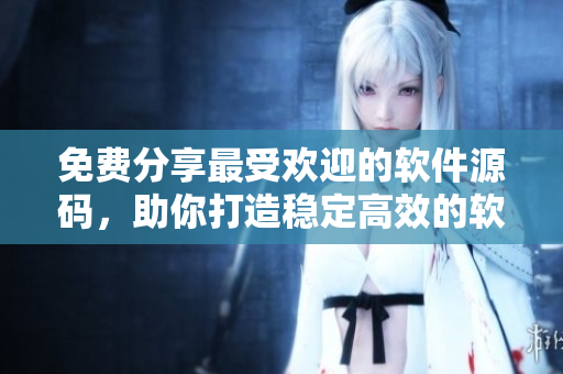 免费分享最受欢迎的软件源码，助你打造稳定高效的软件产品