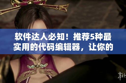软件达人必知！推荐5种最实用的代码编辑器，让你的编程更高效