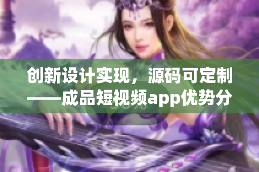 创新设计实现，源码可定制——成品短视频app优势分析