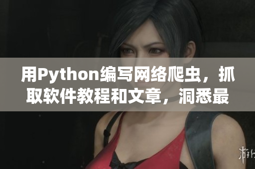 用Python编写网络爬虫，抓取软件教程和文章，洞悉最新技术动向!