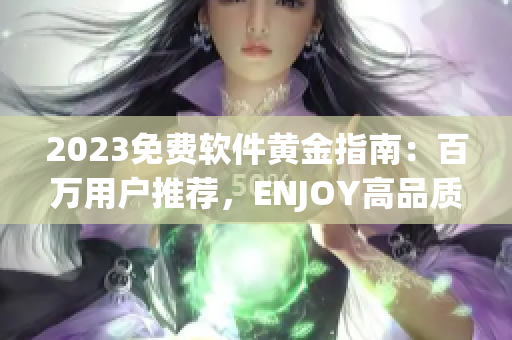 2023免费软件黄金指南：百万用户推荐，ENJOY高品质软件生活