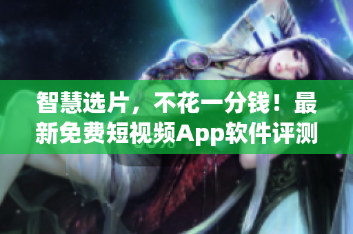 智慧选片，不花一分钱！最新免费短视频App软件评测