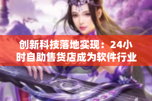 创新科技落地实现：24小时自助售货店成为软件行业的全新风向标