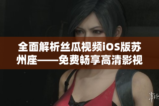 全面解析丝瓜视频iOS版苏州座——免费畅享高清影视资源