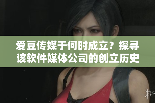 爱豆传媒于何时成立？探寻该软件媒体公司的创立历史