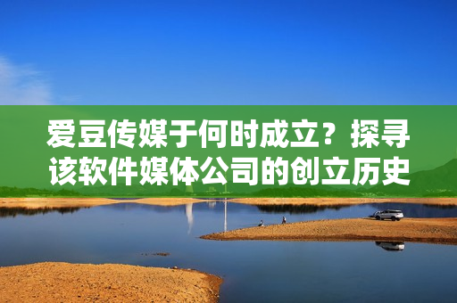 爱豆传媒于何时成立？探寻该软件媒体公司的创立历史