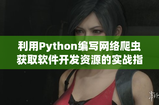 利用Python编写网络爬虫获取软件开发资源的实战指南