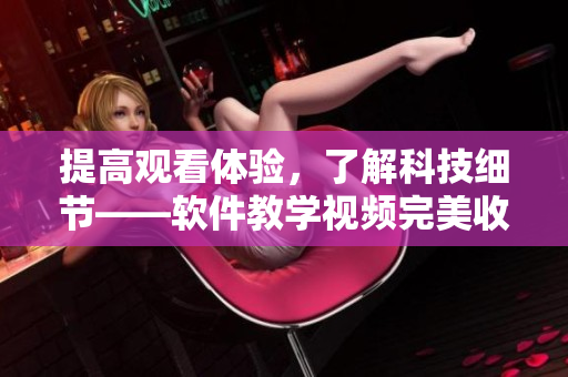 提高观看体验，了解科技细节——软件教学视频完美收看全攻略
