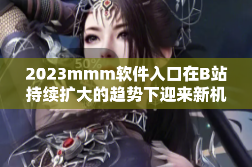 2023mmm软件入口在B站持续扩大的趋势下迎来新机遇