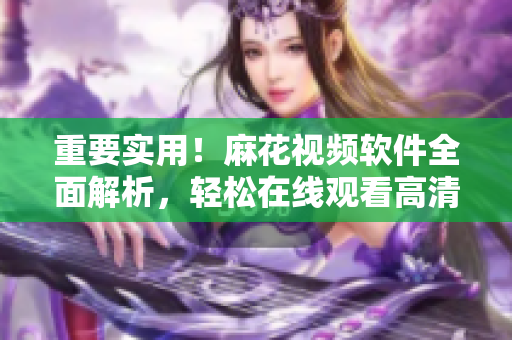重要实用！麻花视频软件全面解析，轻松在线观看高清电视剧锦镖人