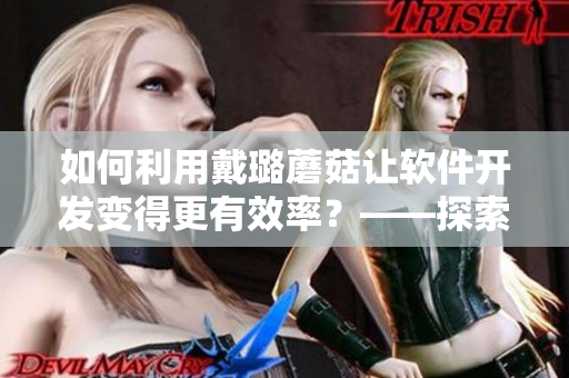 如何利用戴璐蘑菇让软件开发变得更有效率？——探索软件开发的新思路