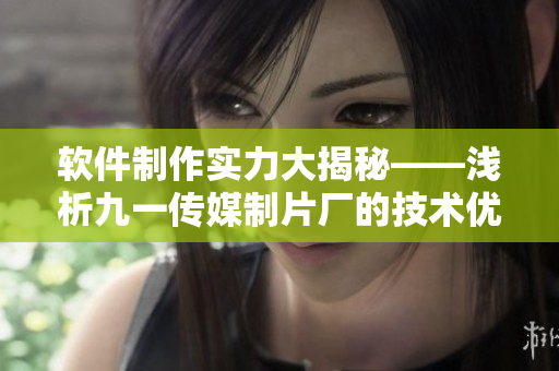 软件制作实力大揭秘——浅析九一传媒制片厂的技术优势与创新