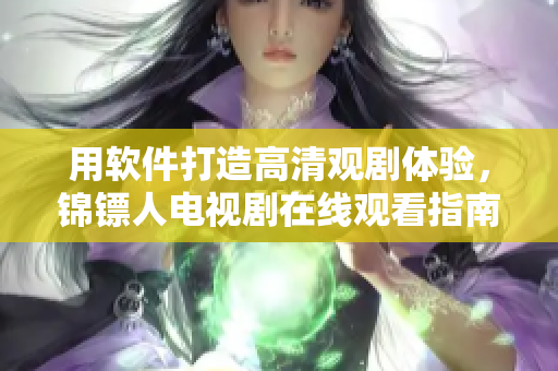 用软件打造高清观剧体验，锦镖人电视剧在线观看指南来啦