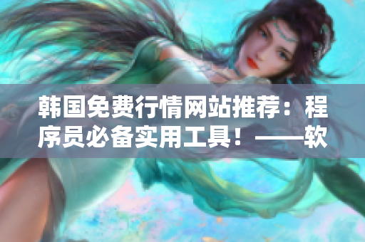 韩国免费行情网站推荐：程序员必备实用工具！——软件编写新闻报道