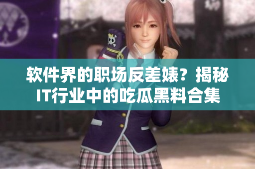 软件界的职场反差婊？揭秘IT行业中的吃瓜黑料合集