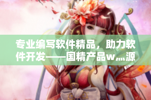专业编写软件精品，助力软件开发——国精产品w灬源码1688