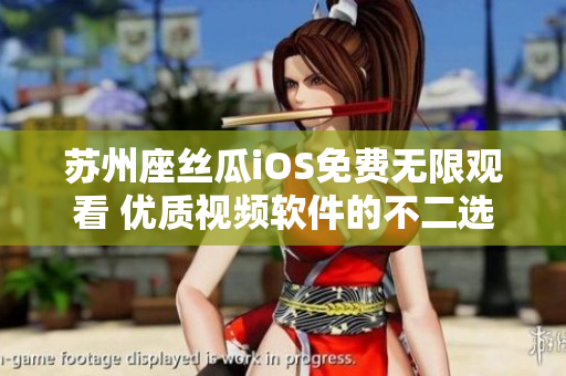 苏州座丝瓜iOS免费无限观看 优质视频软件的不二选择!