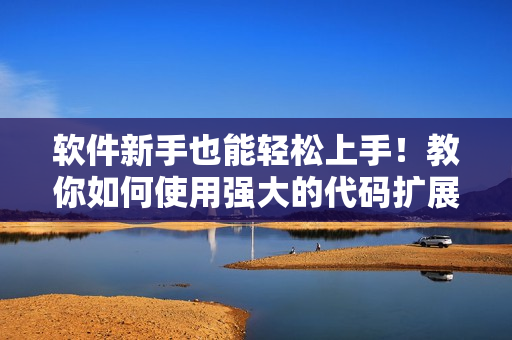 软件新手也能轻松上手！教你如何使用强大的代码扩展插件