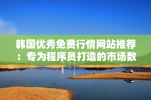 韩国优秀免费行情网站推荐：专为程序员打造的市场数据服务平台