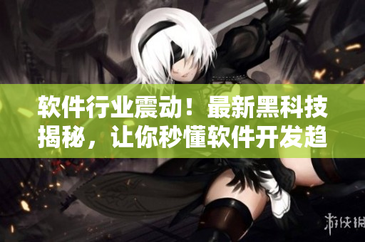 软件行业震动！最新黑科技揭秘，让你秒懂软件开发趋势