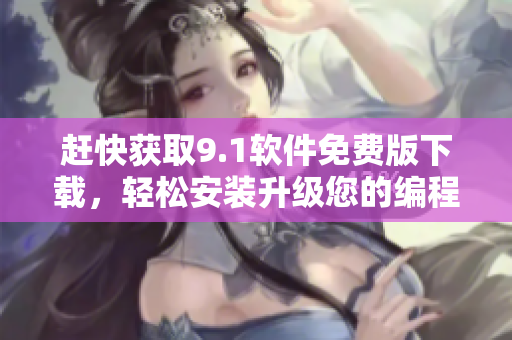 赶快获取9.1软件免费版下载，轻松安装升级您的编程技能！