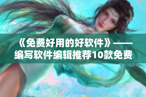 《免费好用的好软件》——编写软件编辑推荐10款免费好用的软件