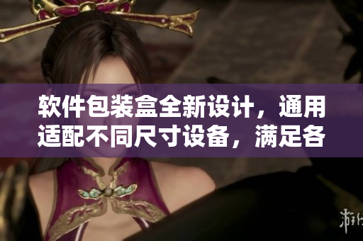 软件包装盒全新设计，通用适配不同尺寸设备，满足各种用户需求
