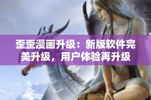 歪歪漫画升级：新版软件完美升级，用户体验再升级