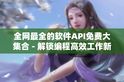 全网最全的软件API免费大集合 - 解锁编程高效工作新姿势！