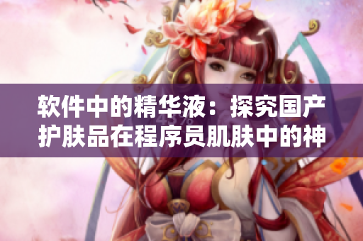 软件中的精华液:探究国产护肤品在程序员肌肤中的神奇功效 软件中的精华液:探究国产护肤品在程序员肌肤中的神奇功效