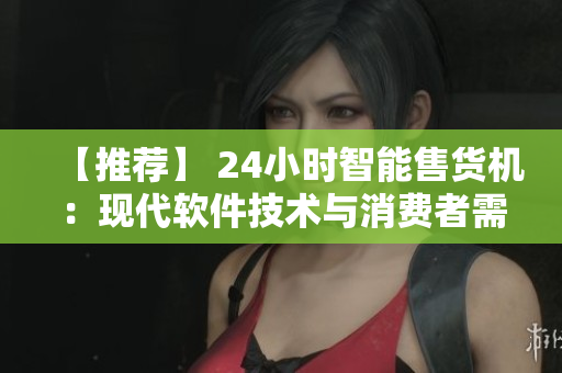 【推荐】 24小时智能售货机：现代软件技术与消费者需求的完美结合