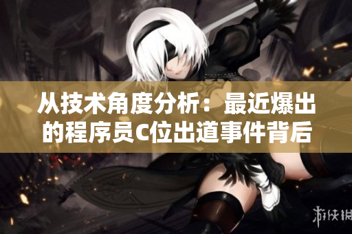 从技术角度分析：最近爆出的程序员C位出道事件背后的真相