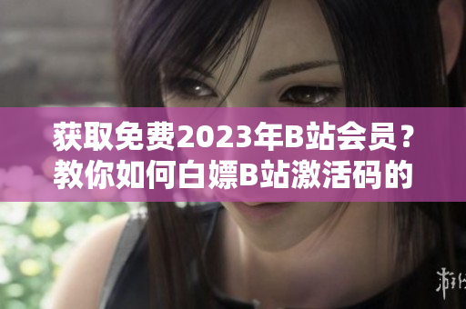获取免费2023年B站会员？教你如何白嫖B站激活码的软件技巧