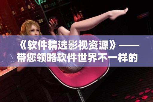 《软件精选影视资源》——带您领略软件世界不一样的视角！