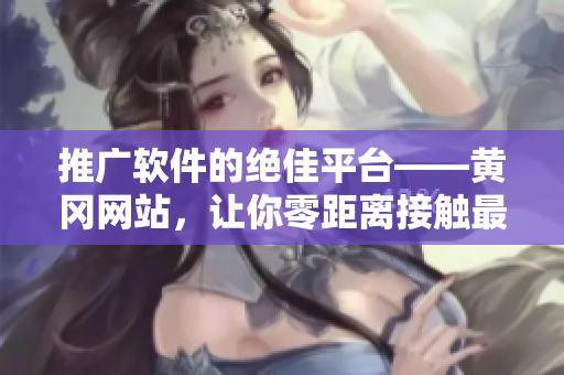 推广软件的绝佳平台——黄冈网站，让你零距离接触最新软件！