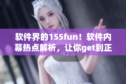 软件界的155fun！软件内幕热点解析，让你get到正能量！